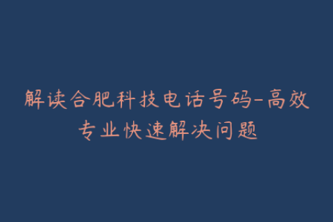 解读合肥科技电话号码-高效专业快速解决问题