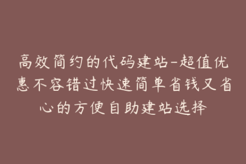 高效简约的代码建站-超值优惠不容错过快速简单省钱又省心的方便自助建站选择