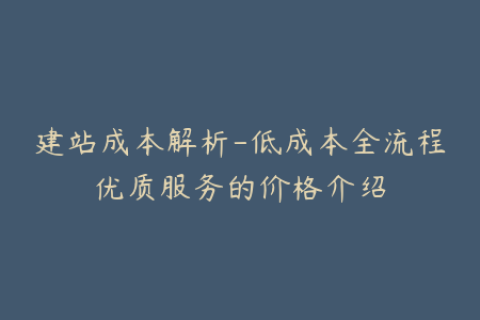 建站成本解析-低成本全流程优质服务的价格介绍