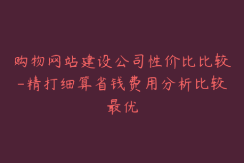 购物网站建设公司性价比比较-精打细算省钱费用分析比较最优