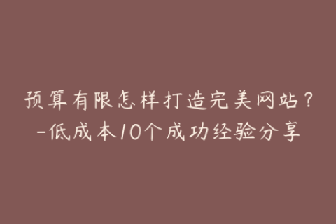 预算有限怎样打造完美网站？-低成本10个成功经验分享
