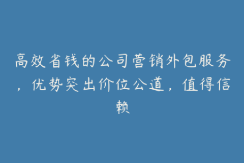 高效省钱的公司营销外包服务，优势突出价位公道，值得信赖
