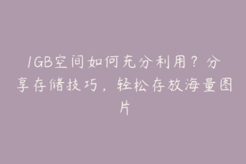 1GB空间如何充分利用？分享存储技巧，轻松存放海量图片