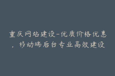 重庆网站建设-优质价格优惠，移动端后台专业高效建设