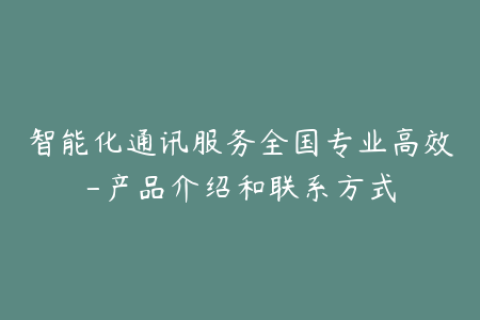 智能化通讯服务全国专业高效-产品介绍和联系方式