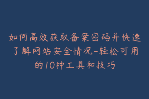 如何高效获取备案密码并快速了解网站安全情况-轻松可用的10种工具和技巧