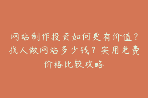 网站制作投资如何更有价值？找人做网站多少钱？实用免费价格比较攻略
