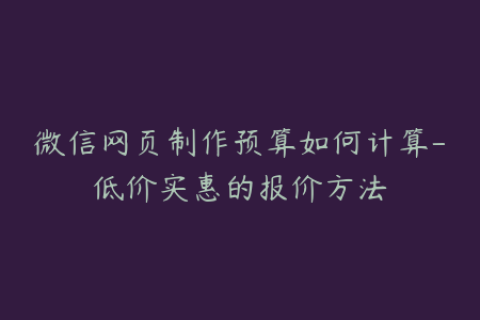 微信网页制作预算如何计算-低价实惠的报价方法