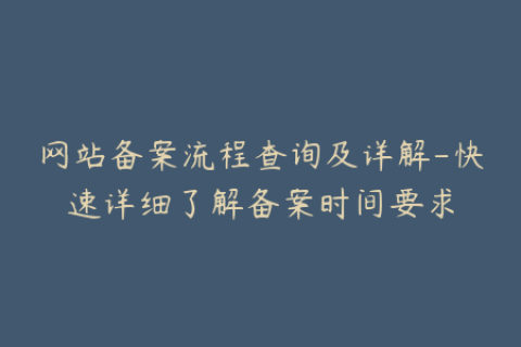 网站备案流程查询及详解-快速详细了解备案时间要求