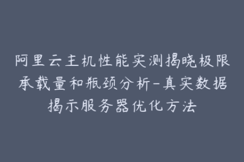 阿里云主机性能实测揭晓极限承载量和瓶颈分析-真实数据揭示服务器优化方法