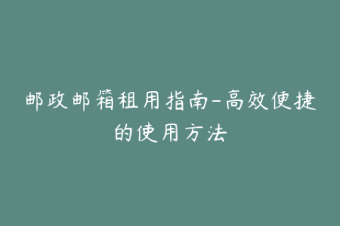 邮政邮箱租用指南-高效便捷的使用方法