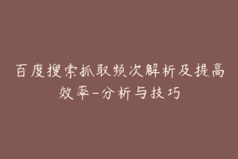 百度搜索抓取频次解析及提高效率-分析与技巧