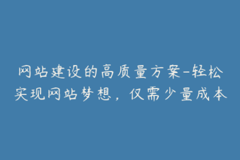 网站建设的高质量方案-轻松实现网站梦想，仅需少量成本