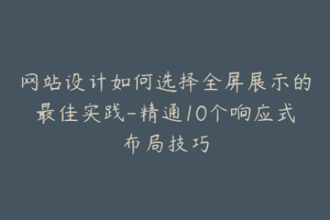 网站设计如何选择全屏展示的最佳实践-精通10个响应式布局技巧