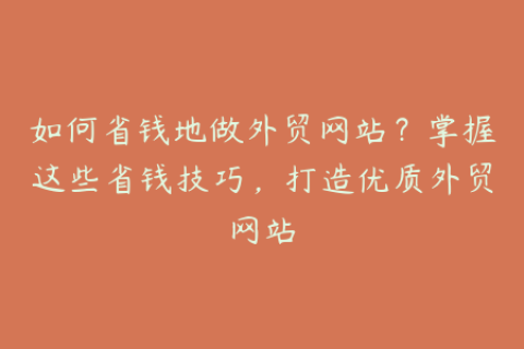 如何省钱地做外贸网站？掌握这些省钱技巧，打造优质外贸网站