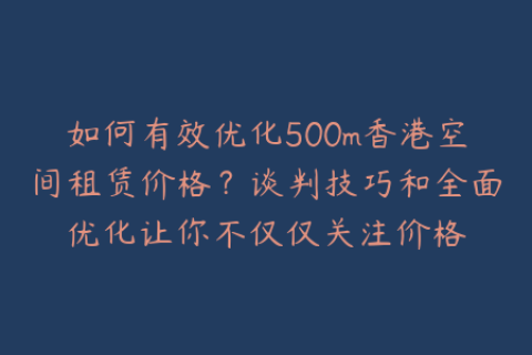 如何有效优化500m香港空间租赁价格？谈判技巧和全面优化让你不仅仅关注价格