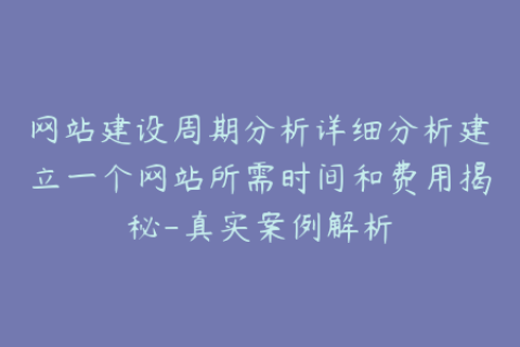 网站建设周期分析详细分析建立一个网站所需时间和费用揭秘-真实案例解析