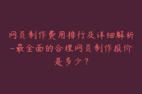 网页制作费用排行及详细解析-最全面的合理网页制作报价是多少？