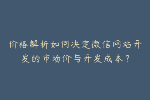 价格解析如何决定微信网站开发的市场价与开发成本？