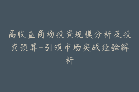高收益商场投资规模分析及投资预算-引领市场实战经验解析