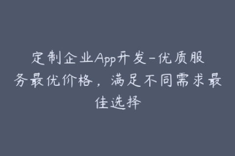 定制企业App开发-优质服务最优价格，满足不同需求最佳选择