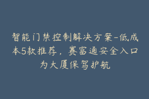 智能门禁控制解决方案-低成本5款推荐，赛富通安全入口为大厦保驾护航