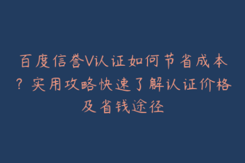 百度信誉V认证如何节省成本？实用攻略快速了解认证价格及省钱途径