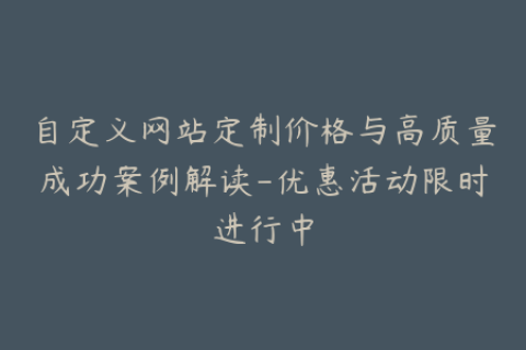 自定义网站定制价格与高质量成功案例解读-优惠活动限时进行中