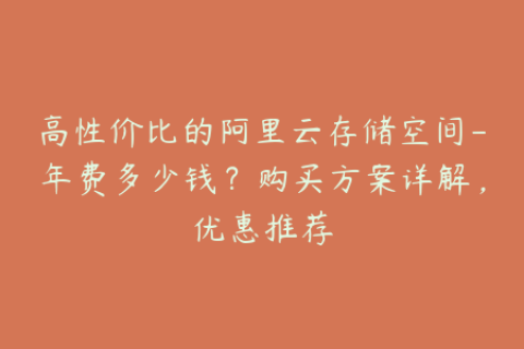 高性价比的阿里云存储空间-年费多少钱？购买方案详解，优惠推荐