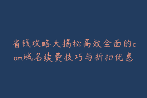 省钱攻略大揭秘高效全面的com域名续费技巧与折扣优惠