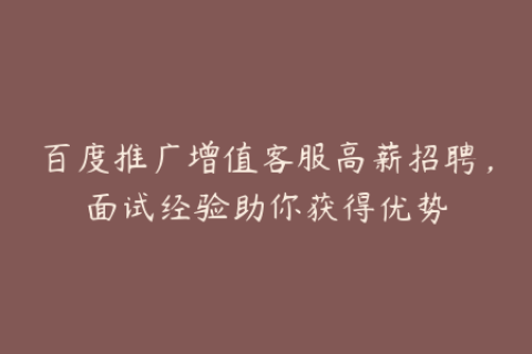 百度推广增值客服高薪招聘，面试经验助你获得优势