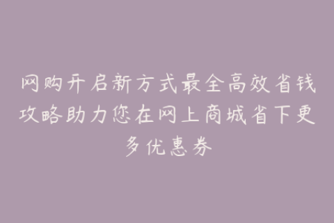 网购开启新方式最全高效省钱攻略助力您在网上商城省下更多优惠券