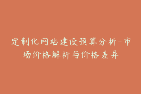 定制化网站建设预算分析-市场价格解析与价格差异