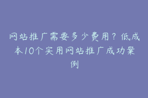 网站推广需要多少费用？低成本10个实用网站推广成功案例