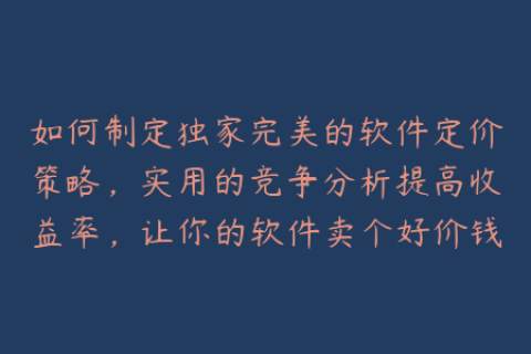 如何制定独家完美的软件定价策略，实用的竞争分析提高收益率，让你的软件卖个好价钱？