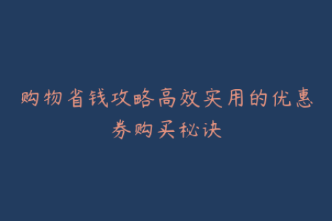 购物省钱攻略高效实用的优惠券购买秘诀