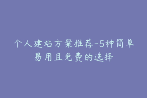 个人建站方案推荐-5种简单易用且免费的选择