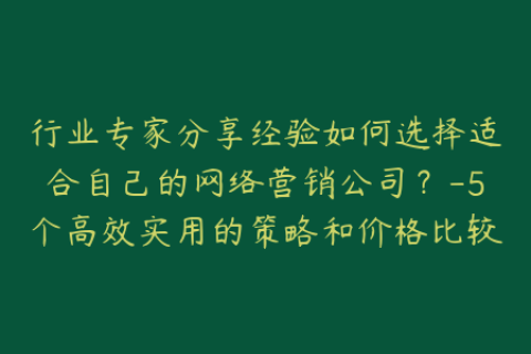 行业专家分享经验如何选择适合自己的网络营销公司？-5个高效实用的策略和价格比较