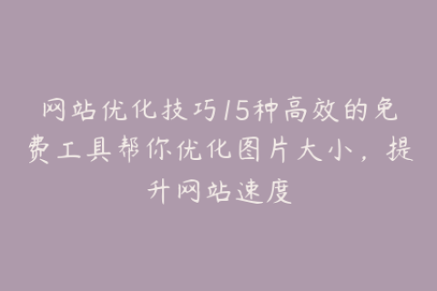 网站优化技巧15种高效的免费工具帮你优化图片大小，提升网站速度