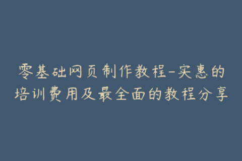 零基础网页制作教程-实惠的培训费用及最全面的教程分享