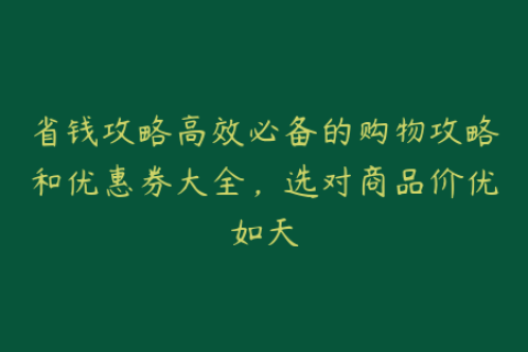 省钱攻略高效必备的购物攻略和优惠券大全，选对商品价优如天