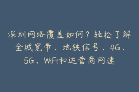 深圳网络覆盖如何？轻松了解全城宽带、地铁信号、4G、5G、WiFi和运营商网速与网络稳定情况