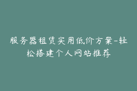服务器租赁实用低价方案-轻松搭建个人网站推荐