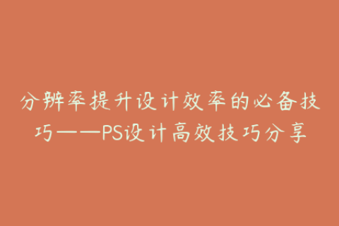 分辨率提升设计效率的必备技巧——PS设计高效技巧分享