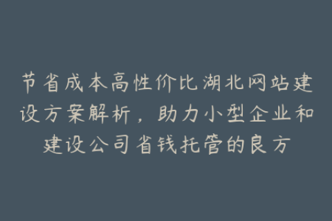 节省成本高性价比湖北网站建设方案解析，助力小型企业和建设公司省钱托管的良方