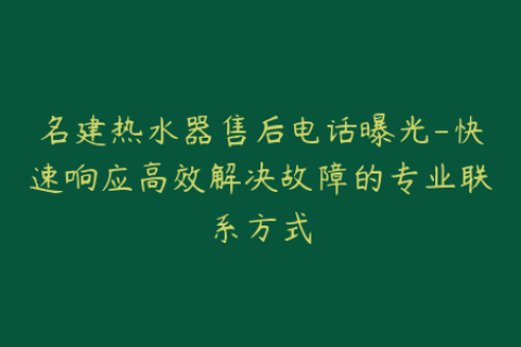 名建热水器售后电话曝光-快速响应高效解决故障的专业联系方式