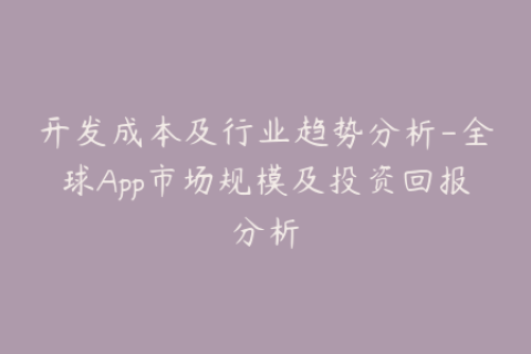 开发成本及行业趋势分析-全球App市场规模及投资回报分析