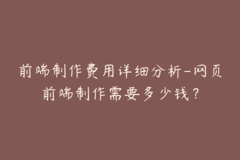 前端制作费用详细分析-网页前端制作需要多少钱？