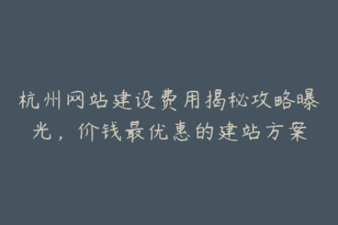 杭州网站建设费用揭秘攻略曝光，价钱最优惠的建站方案