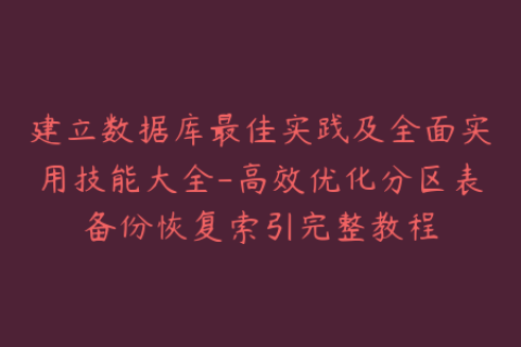 建立数据库最佳实践及全面实用技能大全-高效优化分区表备份恢复索引完整教程